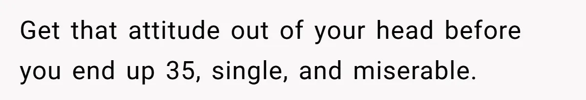 Teen Refuses To Drop Soccer And Piano Hobbies When New Stepmom Demands Sacrifice For Her Kids Get that attitude out of your head before you end up 35, single, and miserable.