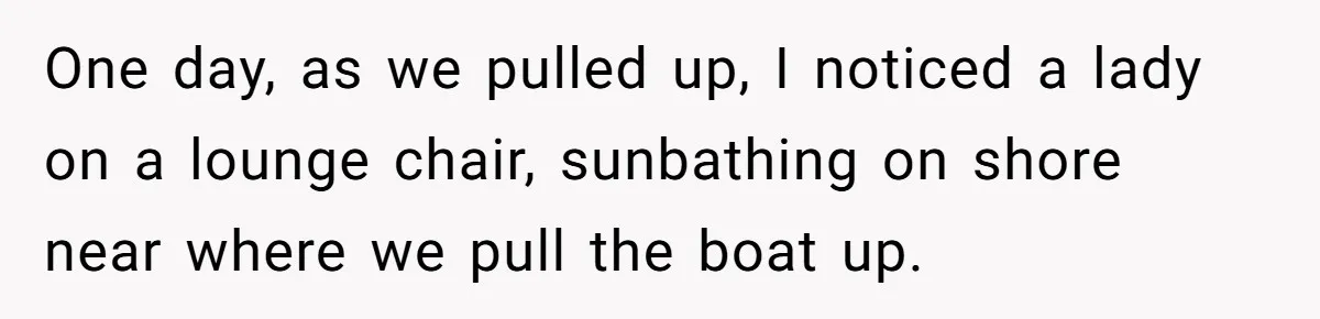One day, as we pulled up, I noticed a lady on a lounge chair, sunbathing on shore near where we pull the boat up.