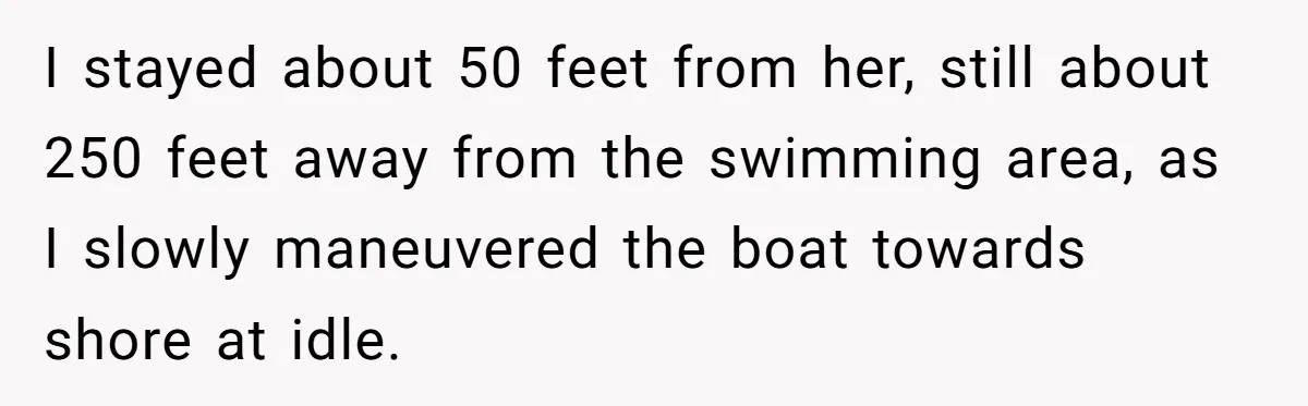 I stayed about 50 feet from her, still about 250 feet away from the swimming area, as I slowly maneuvered the boat towards shore at idle.