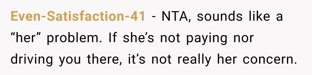 Teen Refuses To Drop Soccer And Piano Hobbies When New Stepmom Demands Sacrifice For Her Kids Even-Satisfaction-41 − NTA, sounds like a “her” problem. If she’s not paying nor driving you there, it’s not really her concern.