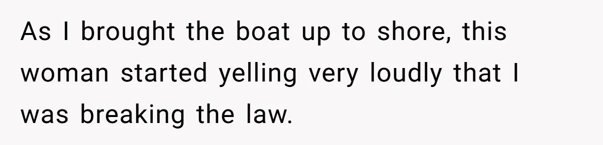 As I brought the boat up to shore, this woman started yelling very loudly that I was breaking the law.