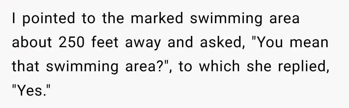 I pointed to the marked swimming area about 250 feet away and asked, "You mean that swimming area?", to which she replied, "Yes."