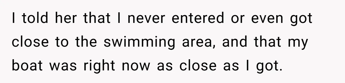 I told her that I never entered or even got close to the swimming area, and that my boat was right now as close as I got.