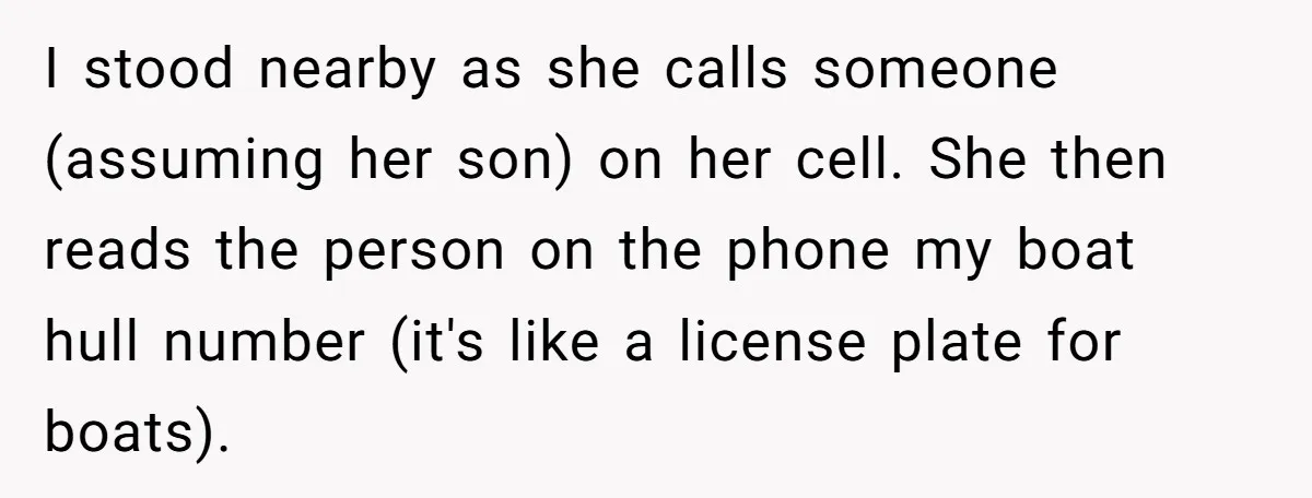 I stood nearby as she calls someone (assuming her son) on her cell. She then reads the person on the phone my boat hull number (it's like a license plate...