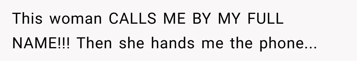 This woman CALLS ME BY MY FULL NAME!!! Then she hands me the phone...