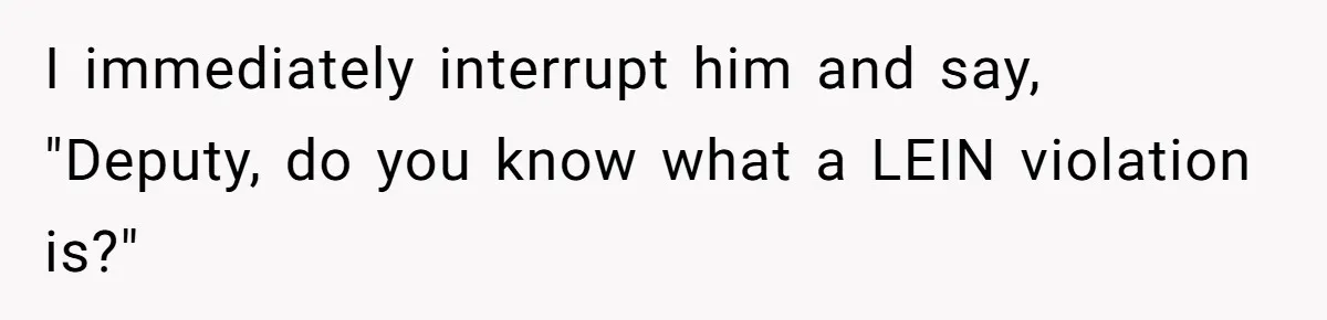 I immediately interrupt him and say, "Deputy, do you know what a LEIN violation is?"
