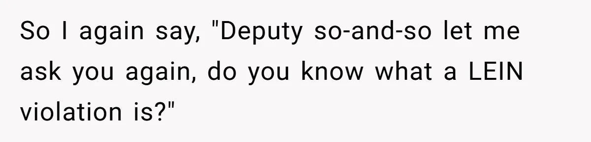 So I again say, "Deputy so-and-so let me ask you again, do you know what a LEIN violation is?"