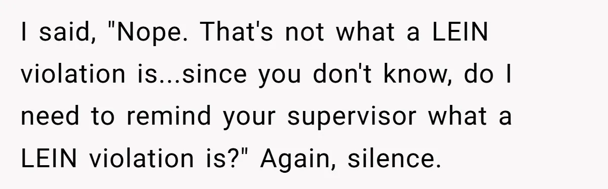 I said, "Nope. That's not what a LEIN violation is...since you don't know, do I need to remind your supervisor what a LEIN violation is?" Again, silence.