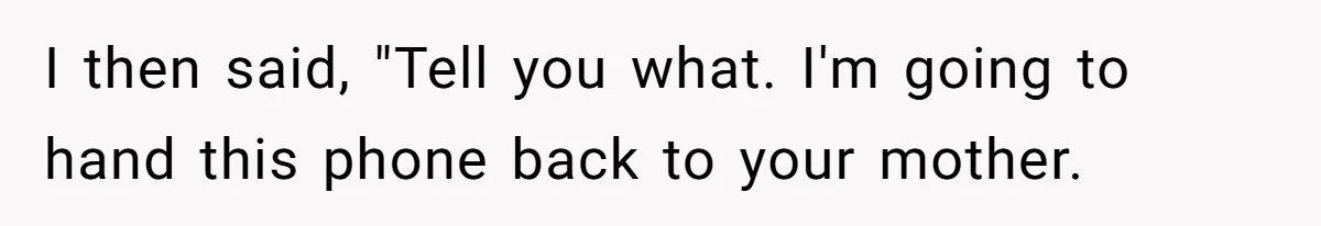 I then said, "Tell you what. I'm going to hand this phone back to your mother.