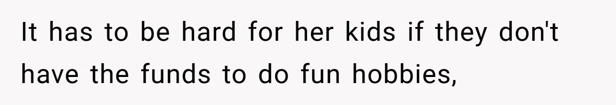 Teen Refuses To Drop Soccer And Piano Hobbies When New Stepmom Demands Sacrifice For Her Kids It has to be hard for her kids if they don't have the funds to do fun hobbies,