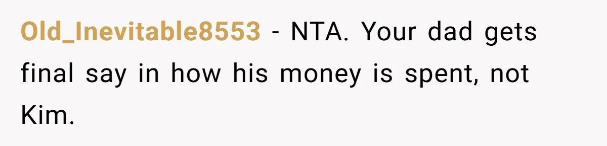Teen Refuses To Drop Soccer And Piano Hobbies When New Stepmom Demands Sacrifice For Her Kids Old_Inevitable8553 − NTA. Your dad gets final say in how his money is spent, not Kim.