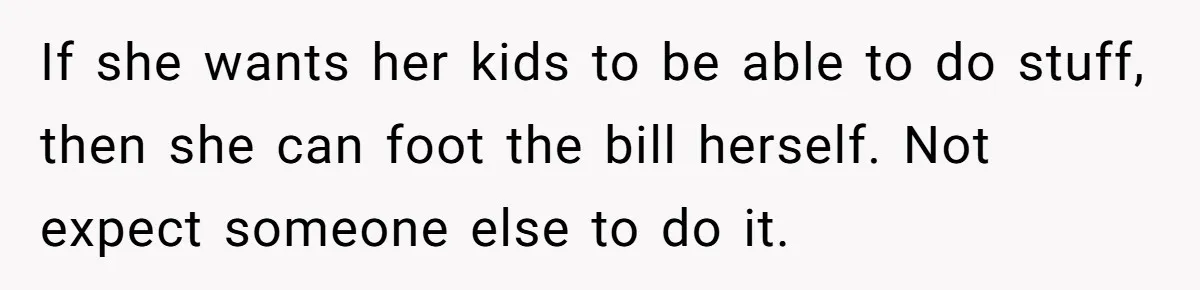 Teen Refuses To Drop Soccer And Piano Hobbies When New Stepmom Demands Sacrifice For Her Kids If she wants her kids to be able to do stuff, then she can foot the bill herself. Not expect someone else to do it.