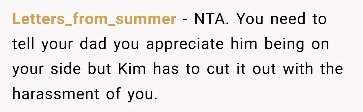 Teen Refuses To Drop Soccer And Piano Hobbies When New Stepmom Demands Sacrifice For Her Kids Letters_from_summer − NTA. You need to tell your dad you appreciate him being on your side but Kim has to cut it out with the harassment of you.