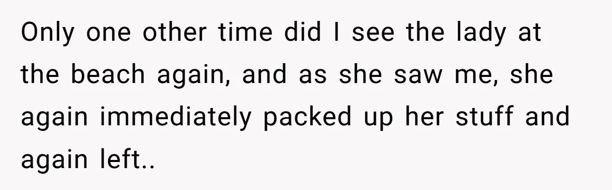 Only one other time did I see the lady at the beach again, and as she saw me, she again immediately packed up her stuff and again left..