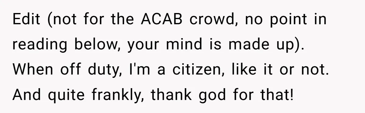 Edit (not for the ACAB crowd, no point in reading below, your mind is made up). When off duty, I'm a citizen, like it or not. And quite frankly, thank...