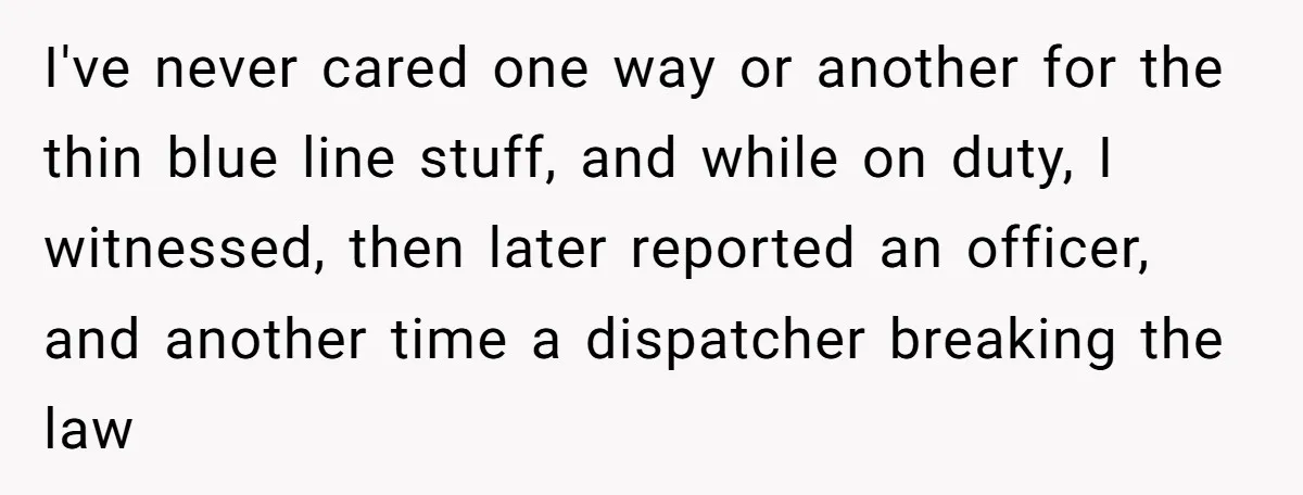 I've never cared one way or another for the thin blue line stuff, and while on duty, I witnessed, then later reported an officer, and another time a dispatcher breaking...