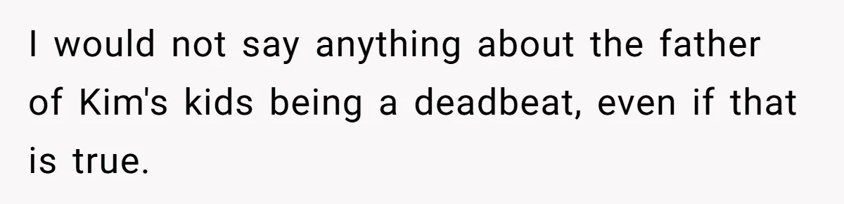 Teen Refuses To Drop Soccer And Piano Hobbies When New Stepmom Demands Sacrifice For Her Kids I would not say anything about the father of Kim's kids being a deadbeat, even if that is true.