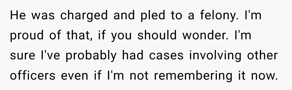 He was charged and pled to a felony. I'm proud of that, if you should wonder. I'm sure I've probably had cases involving other officers even if I'm not remembering...