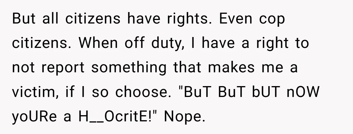 But all citizens have rights. Even cop citizens. When off duty, I have a right to not report something that makes me a victim, if I so choose. "BuT BuT...