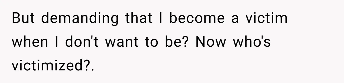 But demanding that I become a victim when I don't want to be? Now who's victimized?.