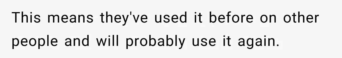 This means they've used it before on other people and will probably use it again.