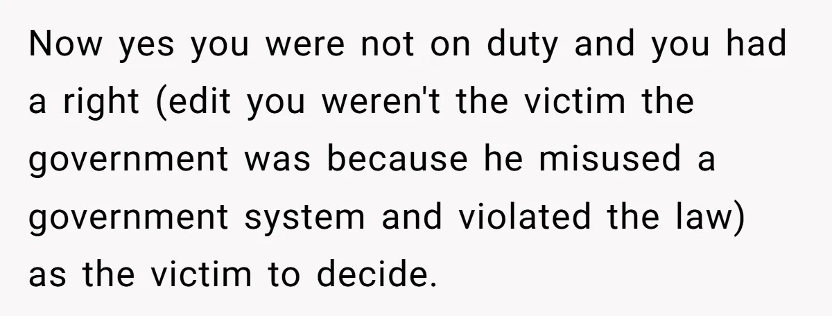 Now yes you were not on duty and you had a right (edit you weren't the victim the government was because he misused a government system and violated the law)...