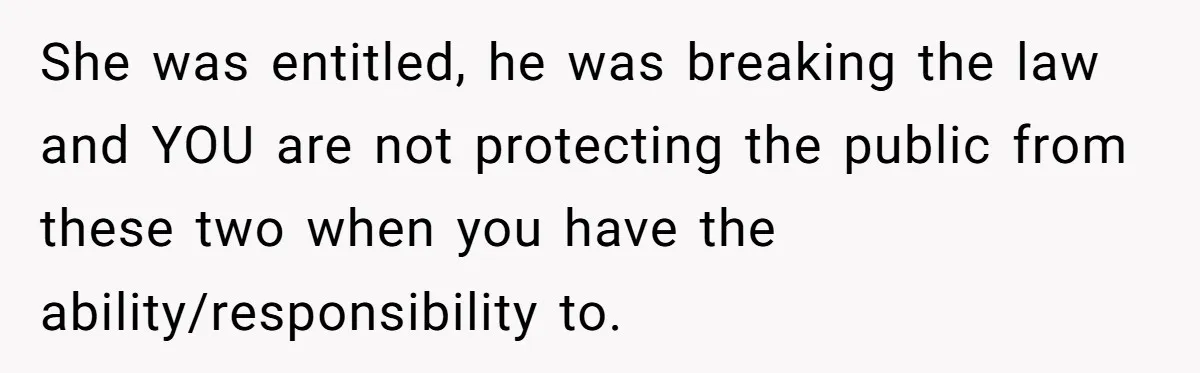 She was entitled, he was breaking the law and YOU are not protecting the public from these two when you have the ability/responsibility to.