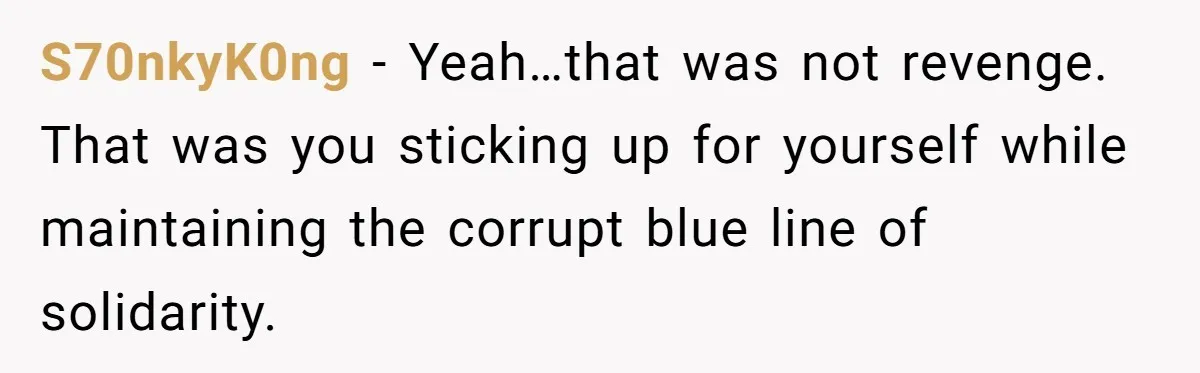 S70nkyK0ng − Yeah…that was not revenge. That was you sticking up for yourself while maintaining the corrupt blue line of solidarity.