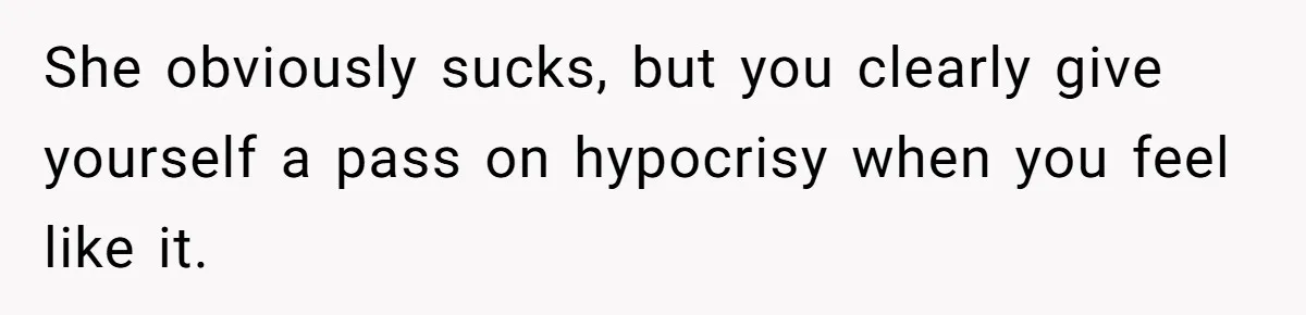 She obviously sucks, but you clearly give yourself a pass on hypocrisy when you feel like it.
