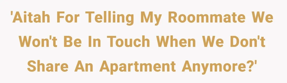 Roommate’s Fantasy About Staying Friends After Moving Out Gets Shattered In One Conversation 'AITAH for telling my roommate we won't be in touch when we don't share an apartment anymore?'