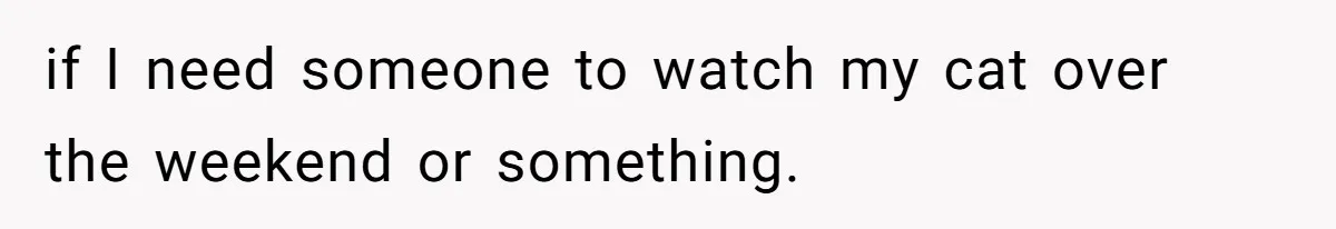 Roommate’s Fantasy About Staying Friends After Moving Out Gets Shattered In One Conversation if I need someone to watch my cat over the weekend or something.
