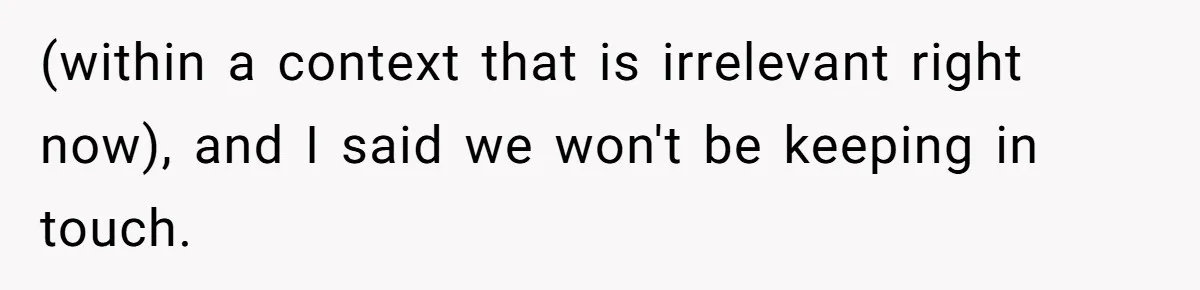 Roommate’s Fantasy About Staying Friends After Moving Out Gets Shattered In One Conversation (within a context that is irrelevant right now), and I said we won't be keeping in touch.