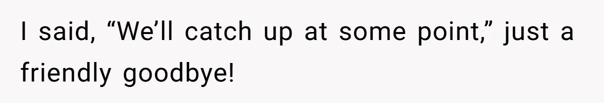 Roommate’s Fantasy About Staying Friends After Moving Out Gets Shattered In One Conversation I said, “We’ll catch up at some point,” just a friendly goodbye!