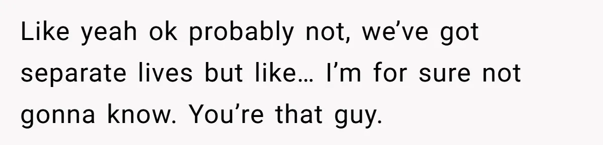 Roommate’s Fantasy About Staying Friends After Moving Out Gets Shattered In One Conversation Like yeah ok probably not, we’ve got separate lives but like… I’m for sure not gonna know. You’re that guy.