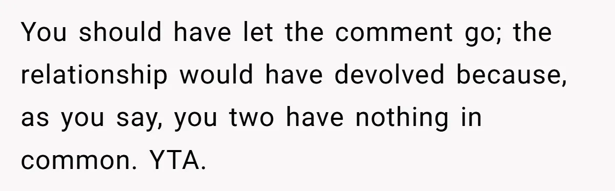 Roommate’s Fantasy About Staying Friends After Moving Out Gets Shattered In One Conversation You should have let the comment go; the relationship would have devolved because, as you say, you two have nothing in common. YTA.