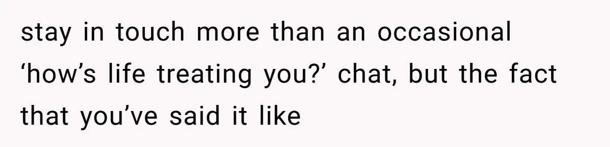 Roommate’s Fantasy About Staying Friends After Moving Out Gets Shattered In One Conversation stay in touch more than an occasional ‘how’s life treating you?’ chat, but the fact that you’ve said it like
