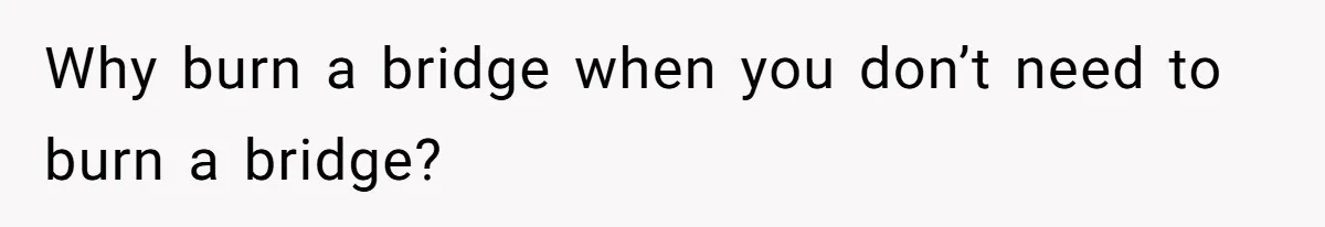 Roommate’s Fantasy About Staying Friends After Moving Out Gets Shattered In One Conversation Why burn a bridge when you don’t need to burn a bridge?