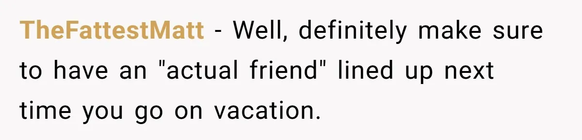 Roommate’s Fantasy About Staying Friends After Moving Out Gets Shattered In One Conversation TheFattestMatt − Well, definitely make sure to have an "actual friend" lined up next time you go on vacation.