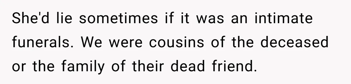 Widow Skips Her Husband's Funeral For Deep Childhood Reasons And Faces Family Fury She'd lie sometimes if it was an intimate funerals. We were cousins of the deceased or the family of their dead friend.