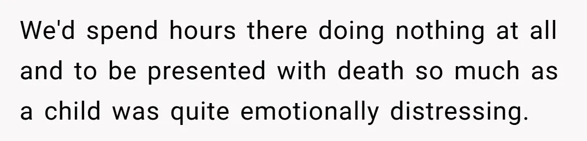 Widow Skips Her Husband's Funeral For Deep Childhood Reasons And Faces Family Fury We'd spend hours there doing nothing at all and to be presented with death so much as a child was quite emotionally distressing.