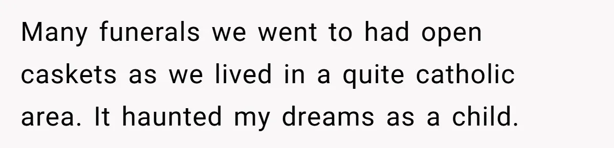Widow Skips Her Husband's Funeral For Deep Childhood Reasons And Faces Family Fury Many funerals we went to had open caskets as we lived in a quite catholic area. It haunted my dreams as a child.