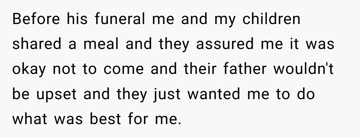 Widow Skips Her Husband's Funeral For Deep Childhood Reasons And Faces Family Fury Before his funeral me and my children shared a meal and they assured me it was okay not to come and their father wouldn't be upset and they just wanted...