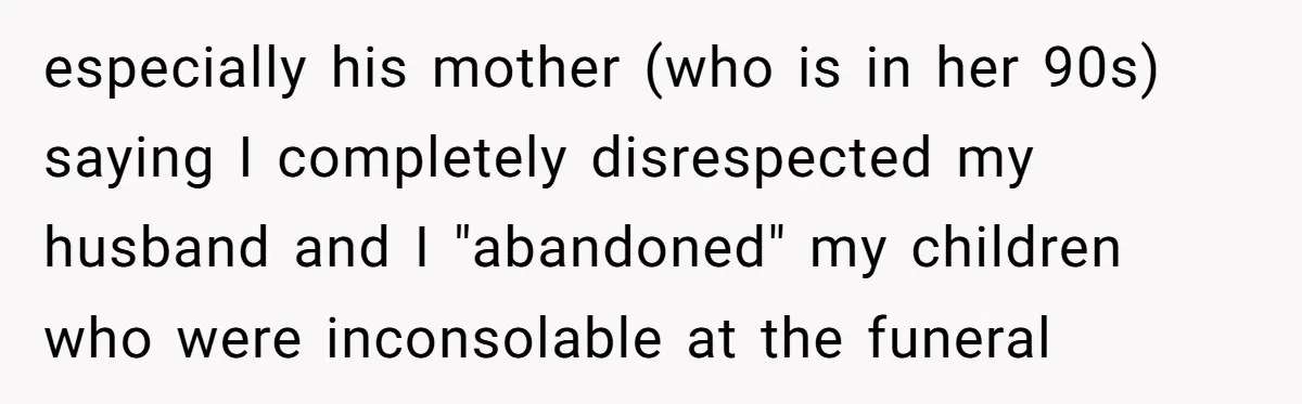 Widow Skips Her Husband's Funeral For Deep Childhood Reasons And Faces Family Fury especially his mother (who is in her 90s) saying I completely disrespected my husband and I "abandoned" my children who were inconsolable at the funeral