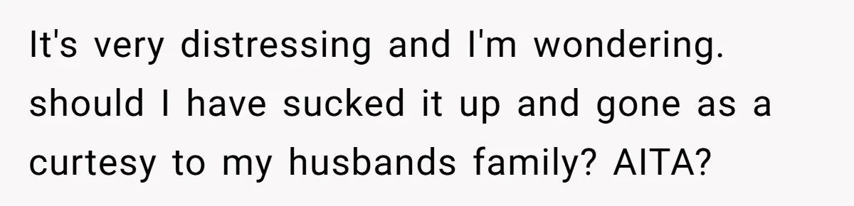 Widow Skips Her Husband's Funeral For Deep Childhood Reasons And Faces Family Fury It's very distressing and I'm wondering. should I have sucked it up and gone as a curtesy to my husbands family? AITA?