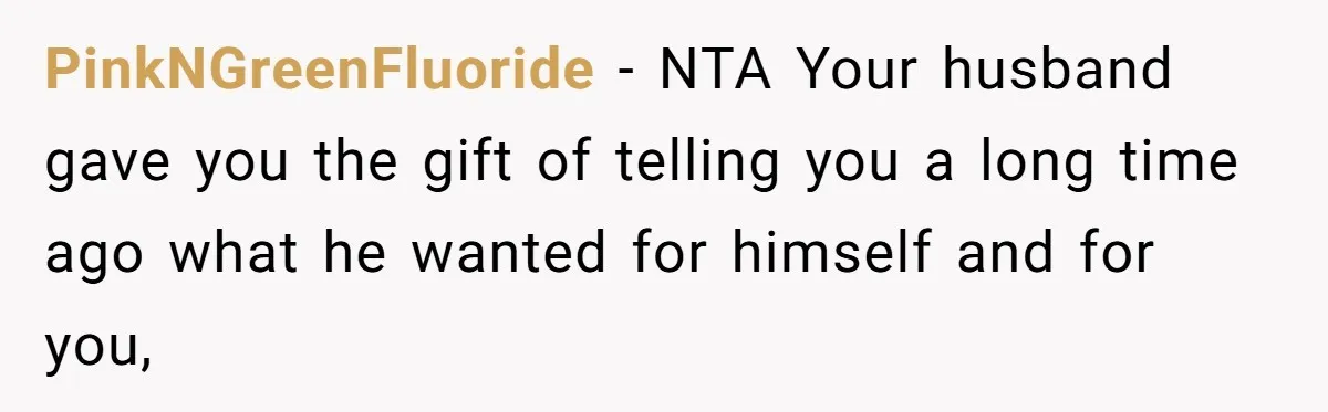 Widow Skips Her Husband's Funeral For Deep Childhood Reasons And Faces Family Fury PinkNGreenFluoride − NTA Your husband gave you the gift of telling you a long time ago what he wanted for himself and for you,