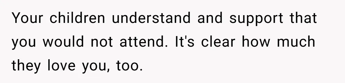 Widow Skips Her Husband's Funeral For Deep Childhood Reasons And Faces Family Fury Your children understand and support that you would not attend. It's clear how much they love you, too.