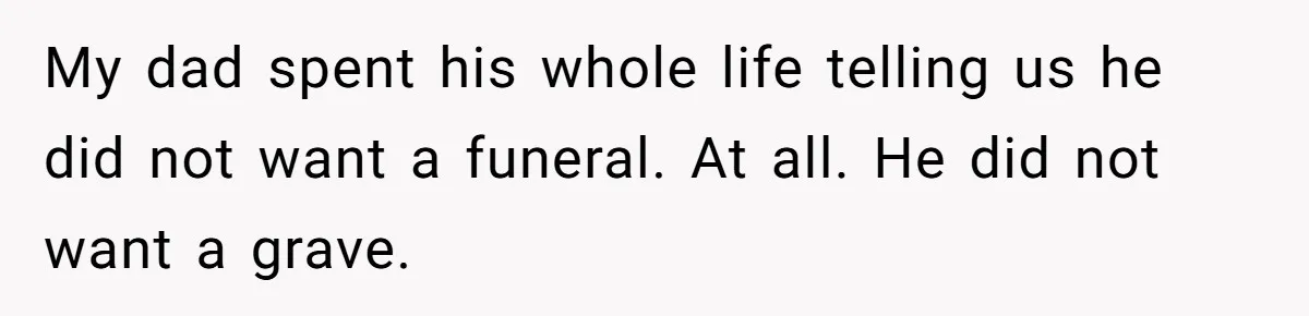 Widow Skips Her Husband's Funeral For Deep Childhood Reasons And Faces Family Fury My dad spent his whole life telling us he did not want a funeral. At all. He did not want a grave.