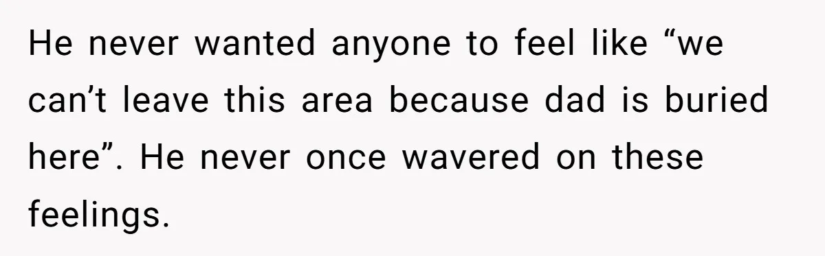 Widow Skips Her Husband's Funeral For Deep Childhood Reasons And Faces Family Fury He never wanted anyone to feel like “we can’t leave this area because dad is buried here”. He never once wavered on these feelings.