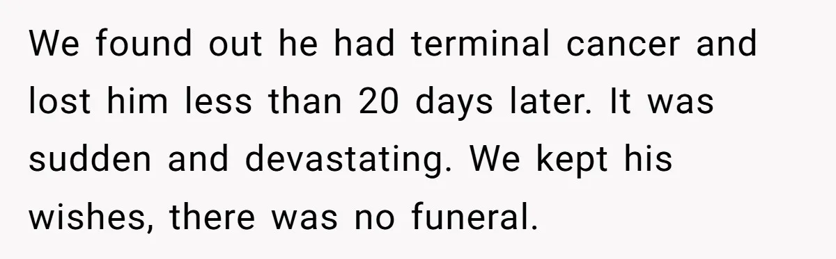 Widow Skips Her Husband's Funeral For Deep Childhood Reasons And Faces Family Fury We found out he had terminal cancer and lost him less than 20 days later. It was sudden and devastating. We kept his wishes, there was no funeral.