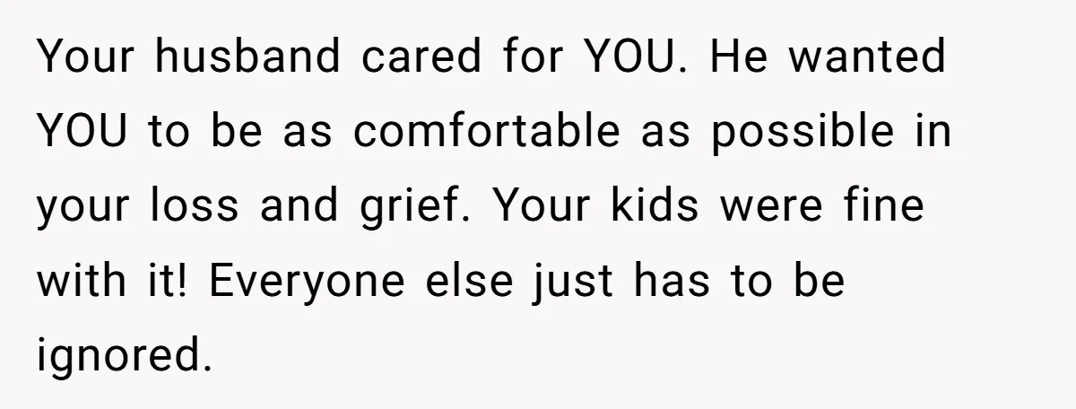 Widow Skips Her Husband's Funeral For Deep Childhood Reasons And Faces Family Fury Your husband cared for YOU. He wanted YOU to be as comfortable as possible in your loss and grief. Your kids were fine with it! Everyone else just has to...